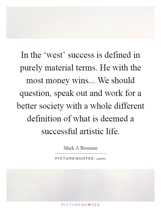 In the ‘west' success is defined in purely material terms. He with the most money wins... We should question, speak out and work for a better society with a whole different definition of what is deemed a successful artistic life Picture Quote #1