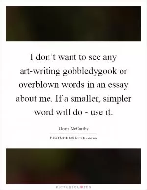 I don’t want to see any art-writing gobbledygook or overblown words in an essay about me. If a smaller, simpler word will do - use it Picture Quote #1