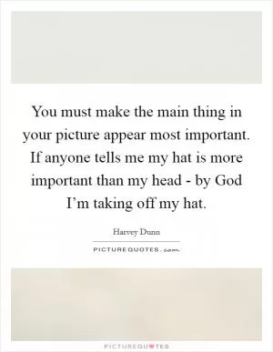 You must make the main thing in your picture appear most important. If anyone tells me my hat is more important than my head - by God I’m taking off my hat Picture Quote #1