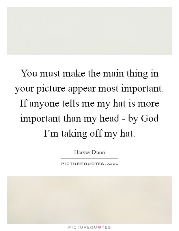 You must make the main thing in your picture appear most important. If anyone tells me my hat is more important than my head - by God I'm taking off my hat Picture Quote #1