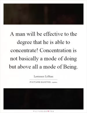 A man will be effective to the degree that he is able to concentrate! Concentration is not basically a mode of doing but above all a mode of Being Picture Quote #1