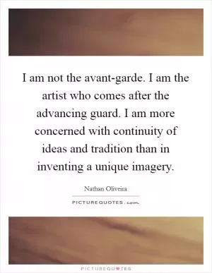 I am not the avant-garde. I am the artist who comes after the advancing guard. I am more concerned with continuity of ideas and tradition than in inventing a unique imagery Picture Quote #1