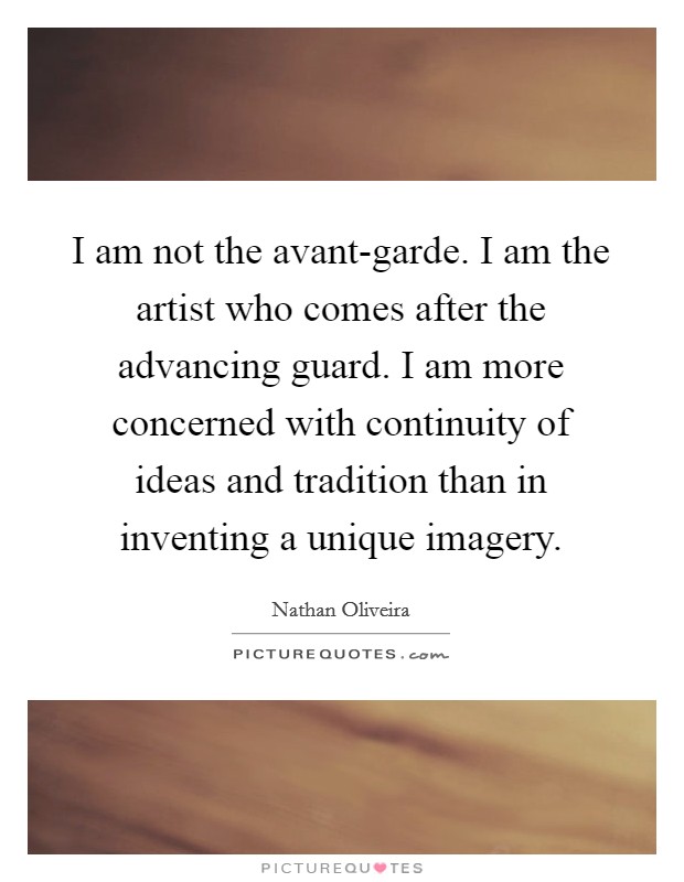 I am not the avant-garde. I am the artist who comes after the advancing guard. I am more concerned with continuity of ideas and tradition than in inventing a unique imagery Picture Quote #1