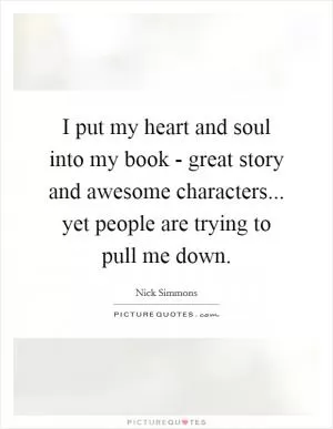 I put my heart and soul into my book - great story and awesome characters... yet people are trying to pull me down Picture Quote #1