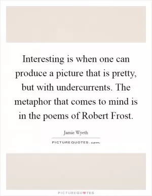 Interesting is when one can produce a picture that is pretty, but with undercurrents. The metaphor that comes to mind is in the poems of Robert Frost Picture Quote #1