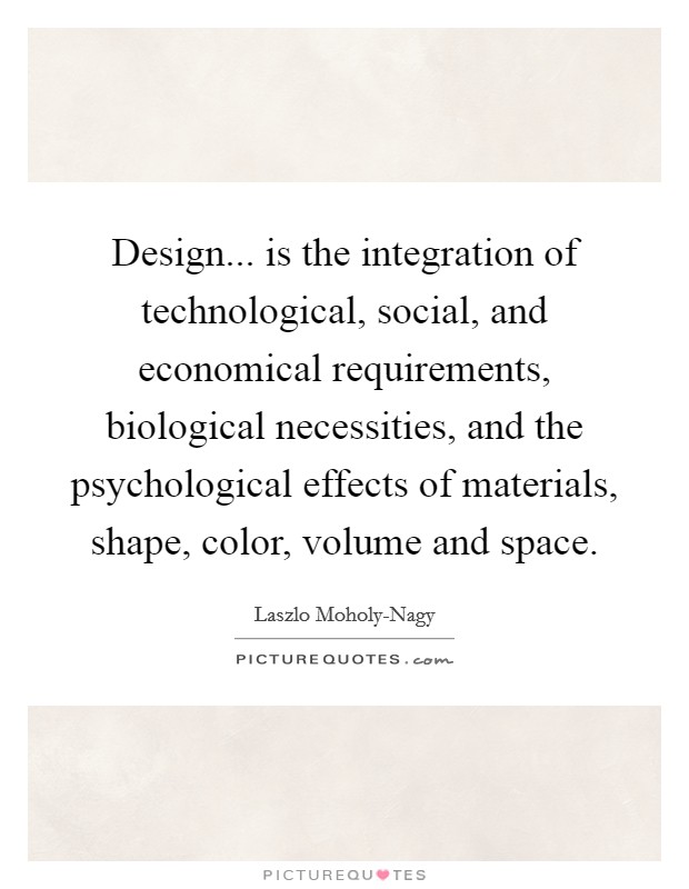 Design... is the integration of technological, social, and economical requirements, biological necessities, and the psychological effects of materials, shape, color, volume and space Picture Quote #1