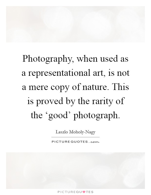 Photography, when used as a representational art, is not a mere copy of nature. This is proved by the rarity of the ‘good' photograph Picture Quote #1