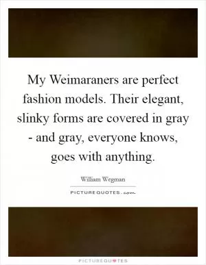 My Weimaraners are perfect fashion models. Their elegant, slinky forms are covered in gray - and gray, everyone knows, goes with anything Picture Quote #1