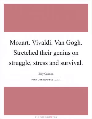 Mozart. Vivaldi. Van Gogh. Stretched their genius on struggle, stress and survival Picture Quote #1