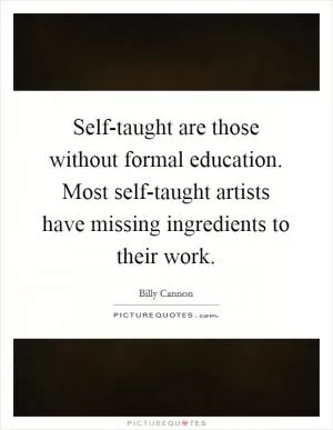 Self-taught are those without formal education. Most self-taught artists have missing ingredients to their work Picture Quote #1