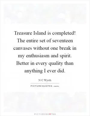 Treasure Island is completed! The entire set of seventeen canvases without one break in my enthusiasm and spirit. Better in every quality than anything I ever did Picture Quote #1