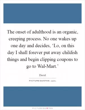 The onset of adulthood is an organic, creeping process. No one wakes up one day and decides, ‘Lo, on this day I shall forever put away childish things and begin clipping coupons to go to Wal-Mart.’ Picture Quote #1