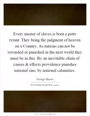 Every master of slaves is born a petty tyrant. They bring the judgment of heaven on a Country. As nations can not be rewarded or punished in the next world they must be in this. By an inevitable chain of causes and effects providence punishes national sins, by national calamities Picture Quote #1