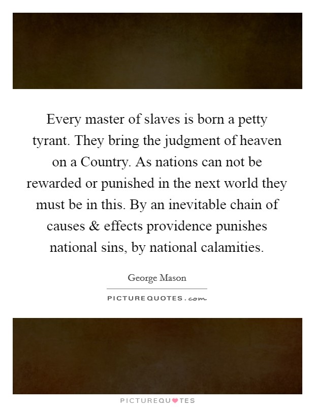 Every master of slaves is born a petty tyrant. They bring the judgment of heaven on a Country. As nations can not be rewarded or punished in the next world they must be in this. By an inevitable chain of causes and effects providence punishes national sins, by national calamities Picture Quote #1
