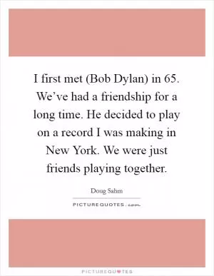 I first met (Bob Dylan) in  65. We’ve had a friendship for a long time. He decided to play on a record I was making in New York. We were just friends playing together Picture Quote #1