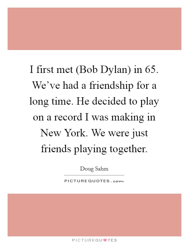 I first met (Bob Dylan) in  65. We've had a friendship for a long time. He decided to play on a record I was making in New York. We were just friends playing together Picture Quote #1