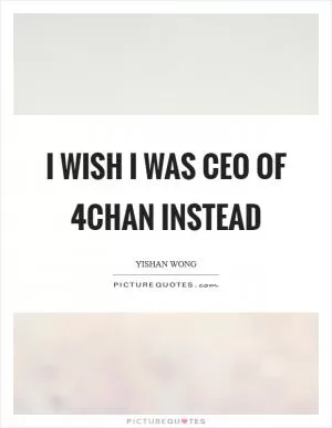 I wish I was CEO of 4chan instead Picture Quote #1