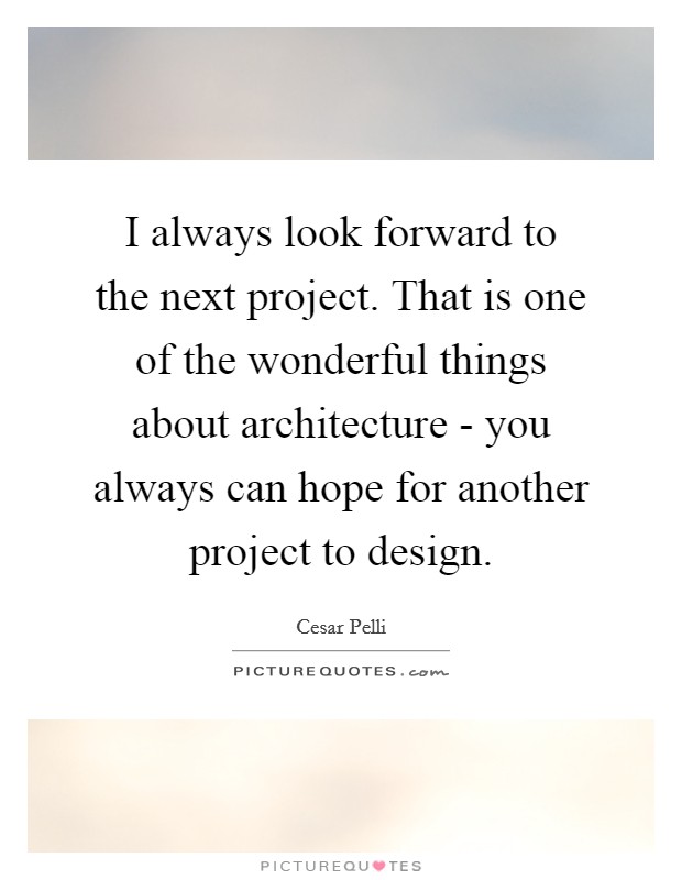 I always look forward to the next project. That is one of the wonderful things about architecture - you always can hope for another project to design Picture Quote #1