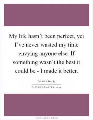 My life hasn’t been perfect, yet I’ve never wasted my time envying anyone else. If something wasn’t the best it could be - I made it better Picture Quote #1