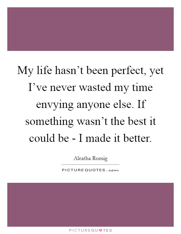 My life hasn't been perfect, yet I've never wasted my time envying anyone else. If something wasn't the best it could be - I made it better Picture Quote #1