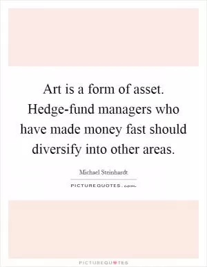 Art is a form of asset. Hedge-fund managers who have made money fast should diversify into other areas Picture Quote #1