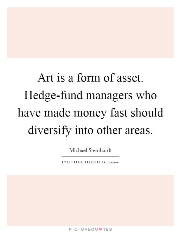 Art is a form of asset. Hedge-fund managers who have made money fast should diversify into other areas Picture Quote #1