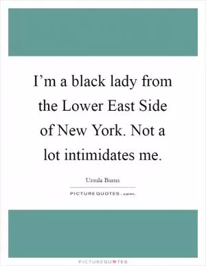 I’m a black lady from the Lower East Side of New York. Not a lot intimidates me Picture Quote #1