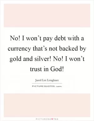 No! I won’t pay debt with a currency that’s not backed by gold and silver! No! I won’t trust in God! Picture Quote #1