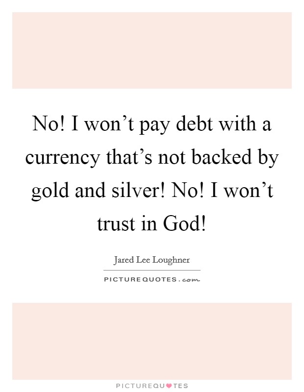 No! I won't pay debt with a currency that's not backed by gold and silver! No! I won't trust in God! Picture Quote #1