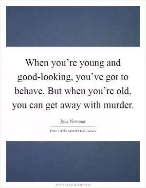 When you’re young and good-looking, you’ve got to behave. But when you’re old, you can get away with murder Picture Quote #1