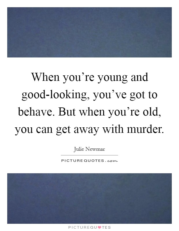 When you're young and good-looking, you've got to behave. But when you're old, you can get away with murder Picture Quote #1