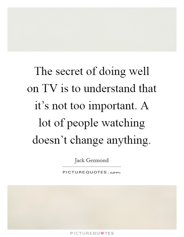 The secret of doing well on TV is to understand that it's not too important. A lot of people watching doesn't change anything Picture Quote #1