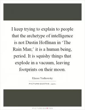 I keep trying to explain to people that the archetype of intelligence is not Dustin Hoffman in ‘The Rain Man;’ it is a human being, period. It is squishy things that explode in a vacuum, leaving footprints on their moon Picture Quote #1