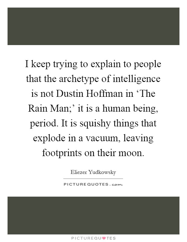 I keep trying to explain to people that the archetype of intelligence is not Dustin Hoffman in ‘The Rain Man;' it is a human being, period. It is squishy things that explode in a vacuum, leaving footprints on their moon Picture Quote #1