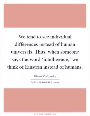 We tend to see individual differences instead of human universals. Thus, when someone says the word ‘intelligence,’ we think of Einstein instead of humans Picture Quote #1