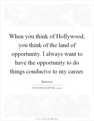 When you think of Hollywood, you think of the land of opportunity. I always want to have the opportunity to do things conducive to my career Picture Quote #1