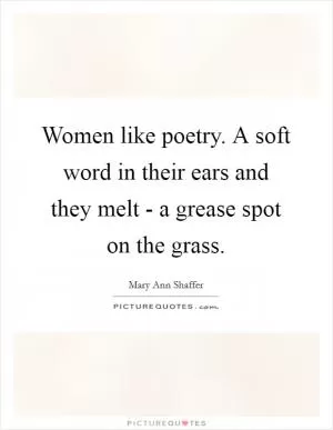 Women like poetry. A soft word in their ears and they melt - a grease spot on the grass Picture Quote #1