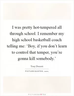 I was pretty hot-tempered all through school. I remember my high school basketball coach telling me: ‘Boy, if you don’t learn to control that temper, you’re gonna kill somebody.’ Picture Quote #1