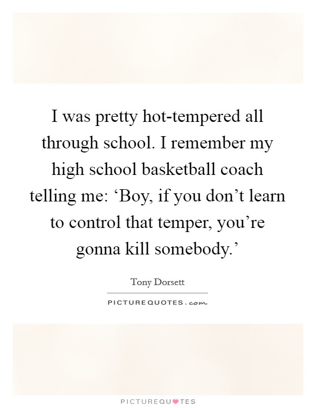 I was pretty hot-tempered all through school. I remember my high school basketball coach telling me: ‘Boy, if you don't learn to control that temper, you're gonna kill somebody.' Picture Quote #1