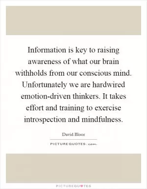 Information is key to raising awareness of what our brain withholds from our conscious mind. Unfortunately we are hardwired emotion-driven thinkers. It takes effort and training to exercise introspection and mindfulness Picture Quote #1