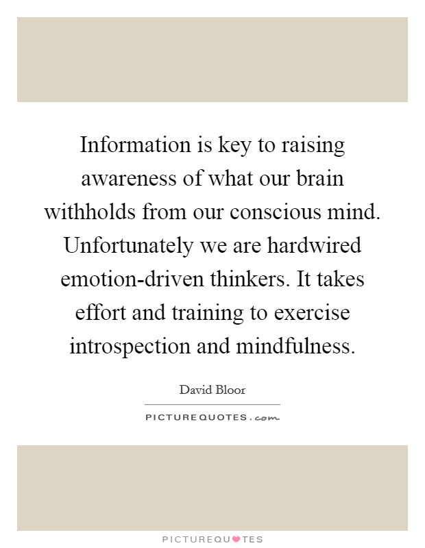 Information is key to raising awareness of what our brain withholds from our conscious mind. Unfortunately we are hardwired emotion-driven thinkers. It takes effort and training to exercise introspection and mindfulness Picture Quote #1