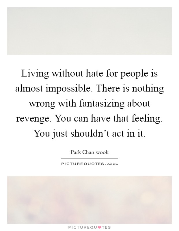 Living without hate for people is almost impossible. There is nothing wrong with fantasizing about revenge. You can have that feeling. You just shouldn't act in it Picture Quote #1