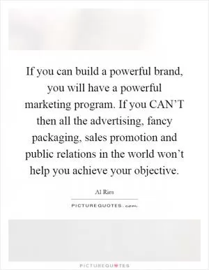If you can build a powerful brand, you will have a powerful marketing program. If you CAN’T then all the advertising, fancy packaging, sales promotion and public relations in the world won’t help you achieve your objective Picture Quote #1