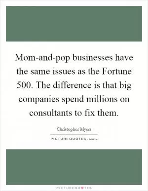 Mom-and-pop businesses have the same issues as the Fortune 500. The difference is that big companies spend millions on consultants to fix them Picture Quote #1