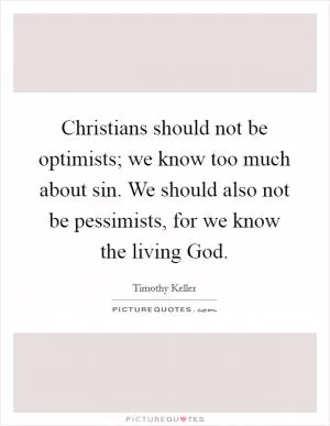 Christians should not be optimists; we know too much about sin. We should also not be pessimists, for we know the living God Picture Quote #1