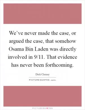 We’ve never made the case, or argued the case, that somehow Osama Bin Laden was directly involved in 9/11. That evidence has never been forthcoming Picture Quote #1