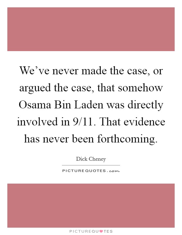 We've never made the case, or argued the case, that somehow Osama Bin Laden was directly involved in 9/11. That evidence has never been forthcoming Picture Quote #1
