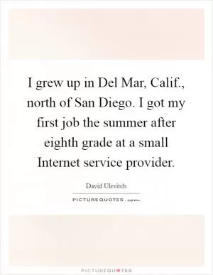 I grew up in Del Mar, Calif., north of San Diego. I got my first job the summer after eighth grade at a small Internet service provider Picture Quote #1