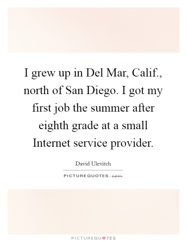 I grew up in Del Mar, Calif., north of San Diego. I got my first job the summer after eighth grade at a small Internet service provider Picture Quote #1