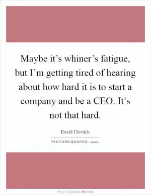 Maybe it’s whiner’s fatigue, but I’m getting tired of hearing about how hard it is to start a company and be a CEO. It’s not that hard Picture Quote #1